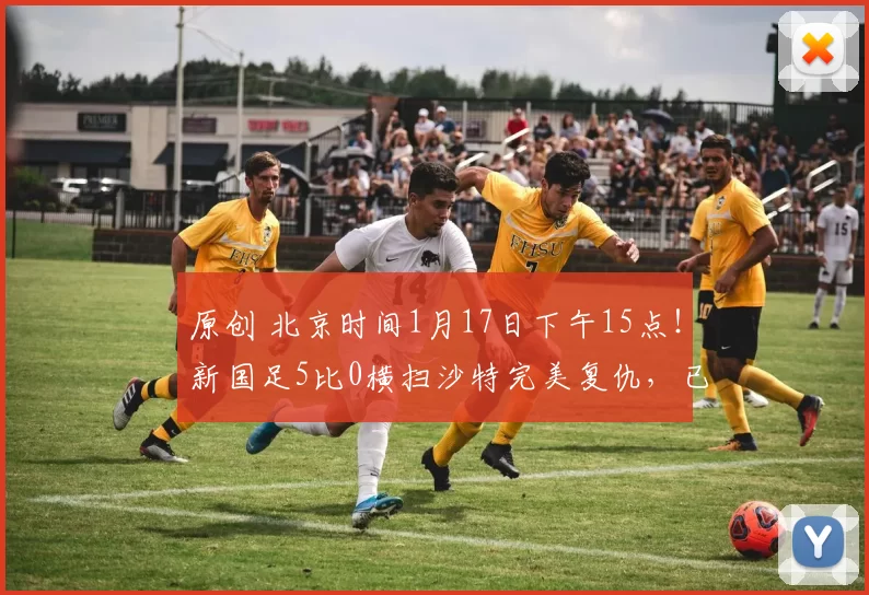 原创 北京时间1月17日下午15点！新国足5比0横扫沙特完美复仇，已被辟谣