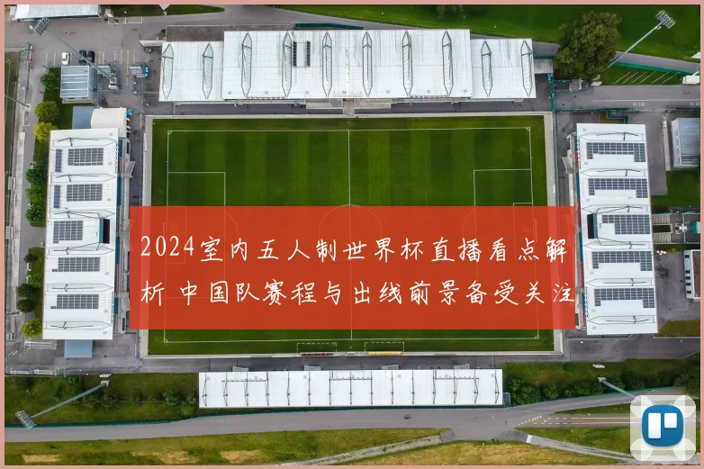 2024室内五人制世界杯直播看点解析 中国队赛程与出线前景备受关注