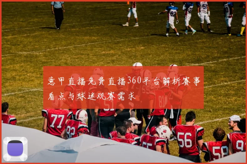 意甲直播免费直播360平台解析赛事看点与球迷观赛需求