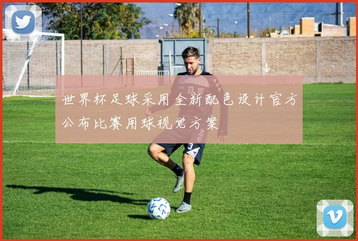 世界杯足球采用全新配色设计官方公布比赛用球视觉方案