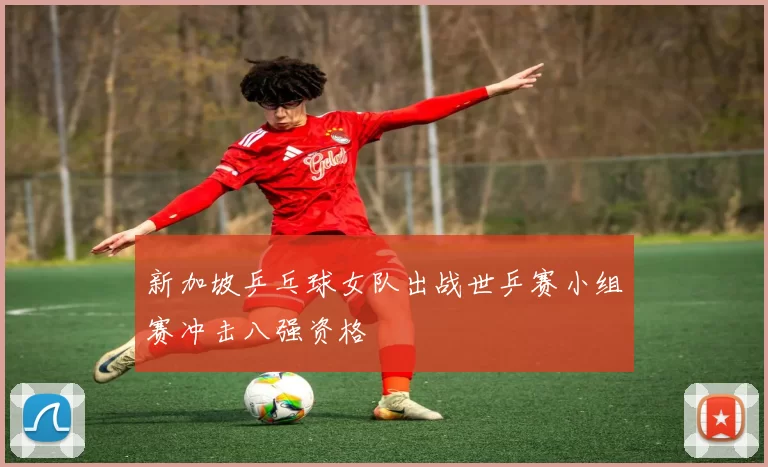 新加坡乒乓球女队出战世乒赛小组赛冲击八强资格
