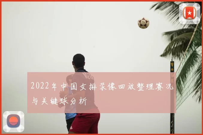 2022年中国女排录像回放整理赛况与关键球分析