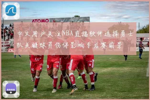 中文用户关注NBA直播软件选择勇士队关键球员伤停影响季后赛前景