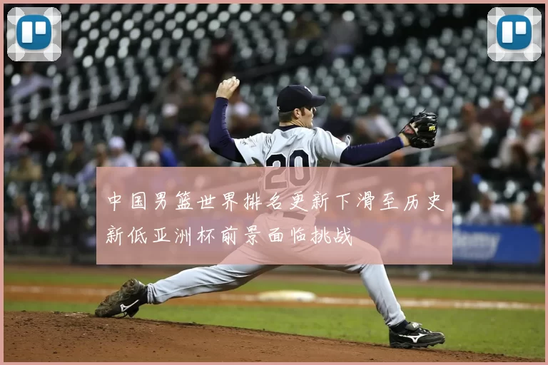 中国男篮世界排名更新下滑至历史新低亚洲杯前景面临挑战