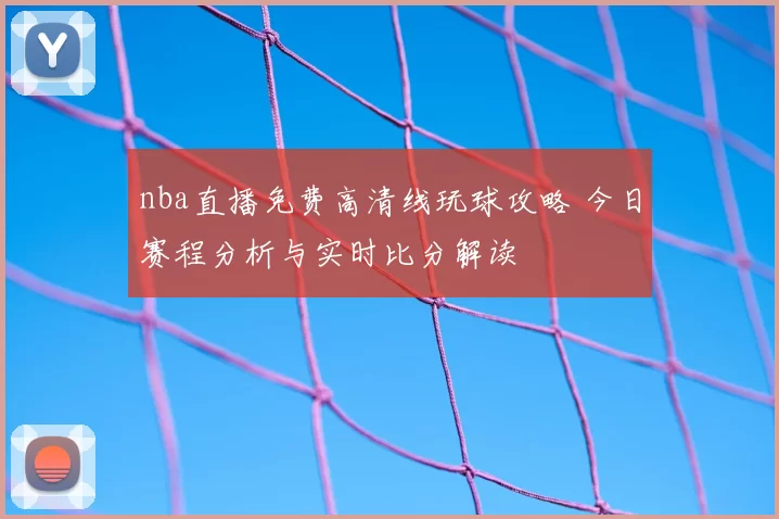 nba直播免费高清线玩球攻略 今日赛程分析与实时比分解读