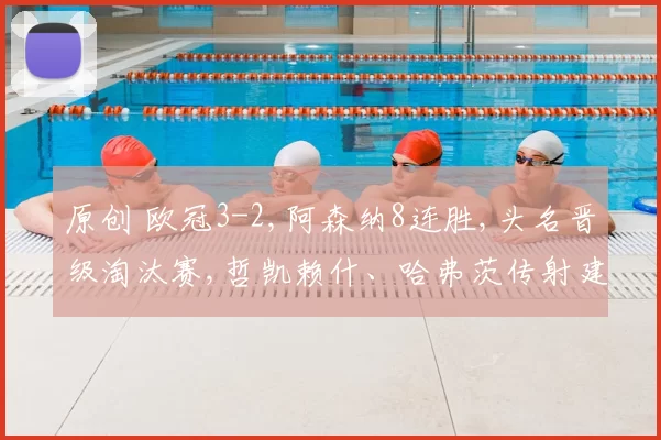 原创 欧冠3-2,阿森纳8连胜,头名晋级淘汰赛,哲凯赖什、哈弗茨传射建功