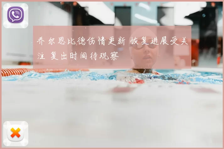 乔尔恩比德伤情更新 恢复进展受关注 复出时间待观察