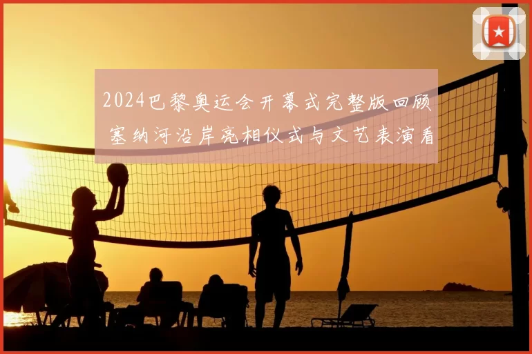 2024巴黎奥运会开幕式完整版回顾 塞纳河沿岸亮相仪式与文艺表演看点