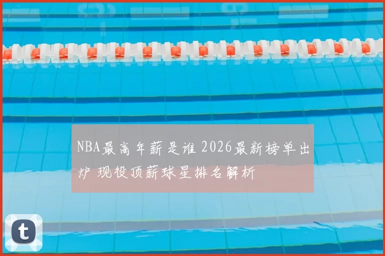 NBA最高年薪是谁 2026最新榜单出炉 现役顶薪球星排名解析