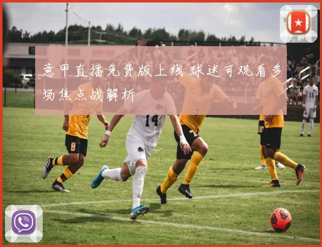 意甲直播免费版上线 球迷可观看多场焦点战解析