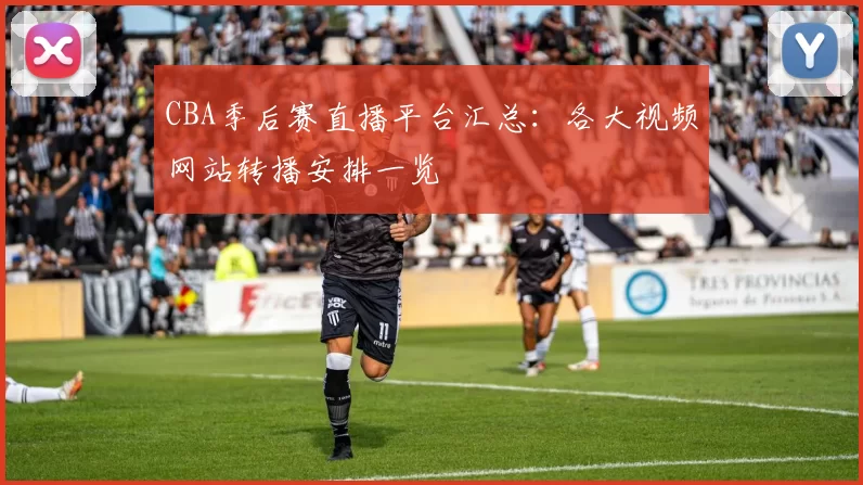 CBA季后赛直播平台汇总：各大视频网站转播安排一览