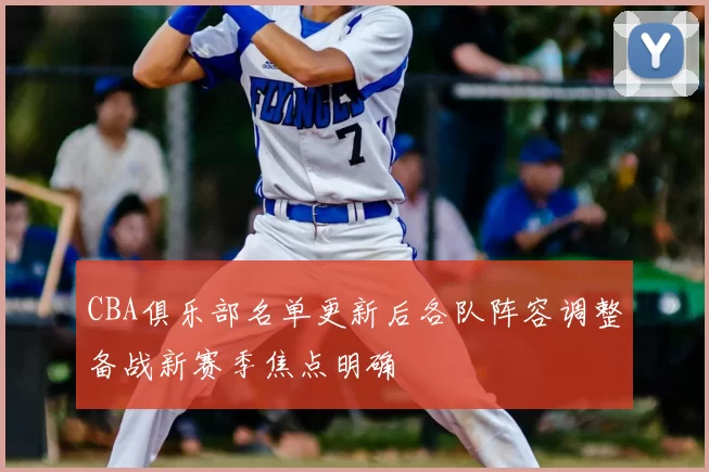 CBA俱乐部名单更新后各队阵容调整备战新赛季焦点明确