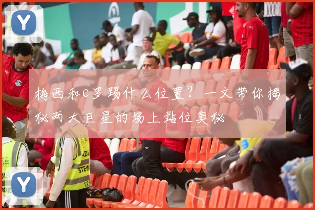 梅西和c罗踢什么位置？一文带你揭秘两大巨星的场上站位奥秘