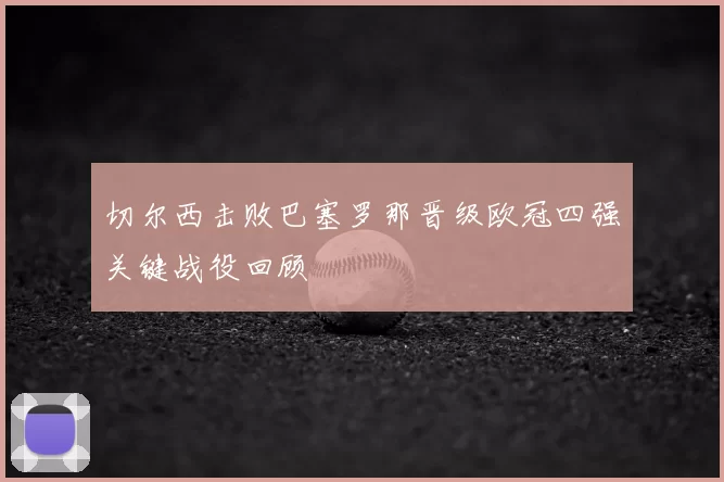 切尔西击败巴塞罗那晋级欧冠四强关键战役回顾