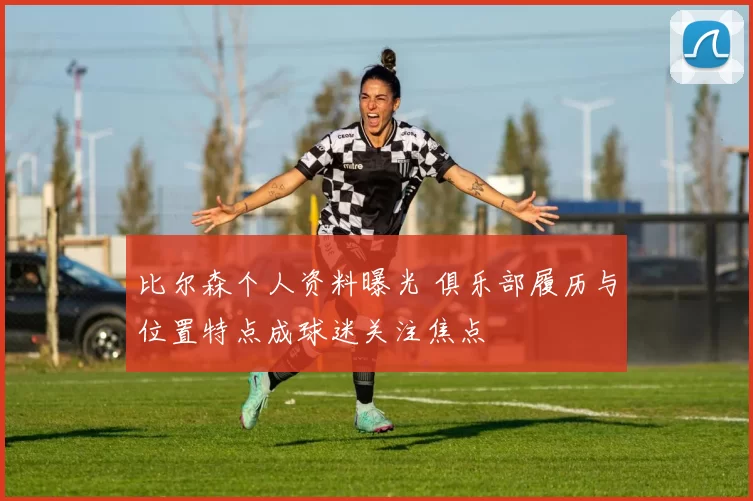 比尔森个人资料曝光 俱乐部履历与位置特点成球迷关注焦点
