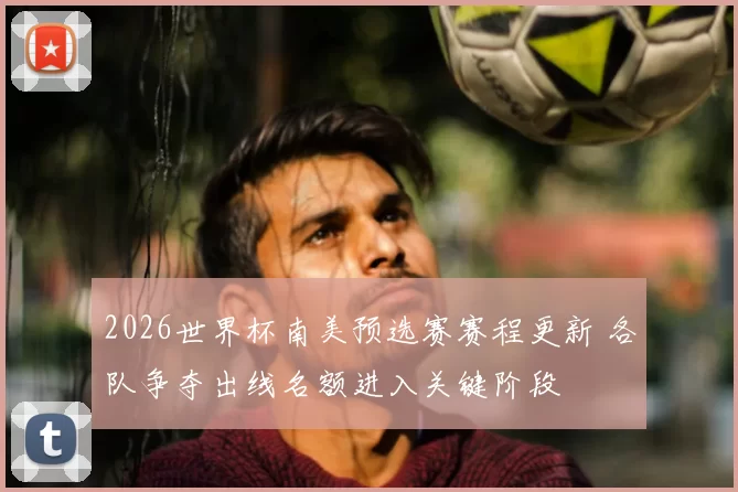 2026世界杯南美预选赛赛程更新 各队争夺出线名额进入关键阶段