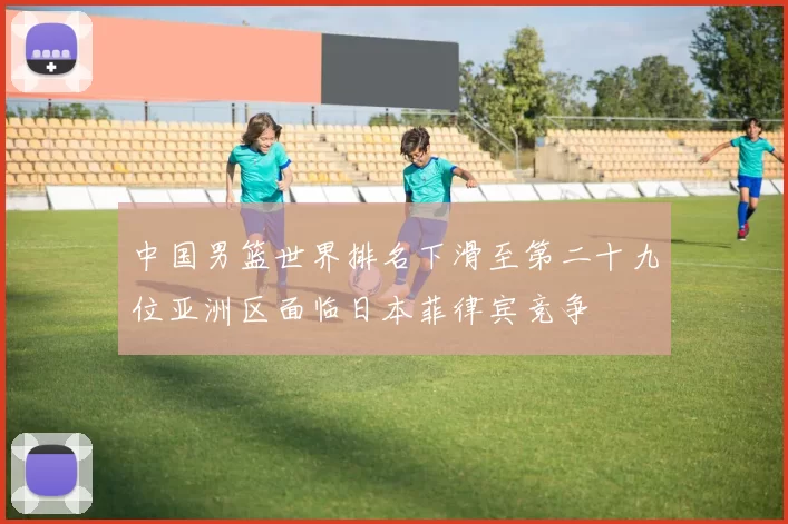 中国男篮世界排名下滑至第二十九位亚洲区面临日本菲律宾竞争