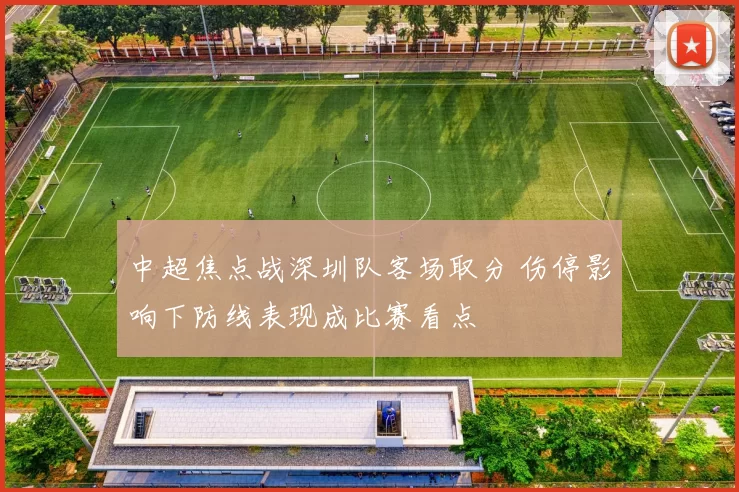 中超焦点战深圳队客场取分 伤停影响下防线表现成比赛看点