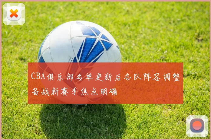 CBA俱乐部名单更新后各队阵容调整备战新赛季焦点明确