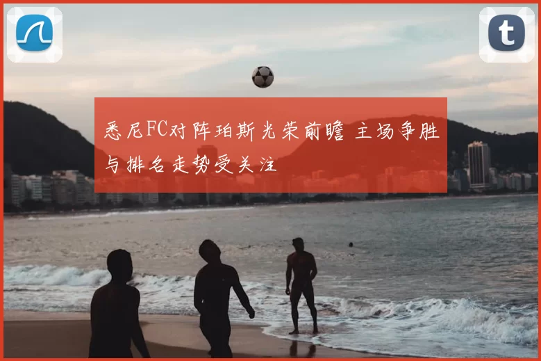 悉尼FC对阵珀斯光荣前瞻 主场争胜与排名走势受关注