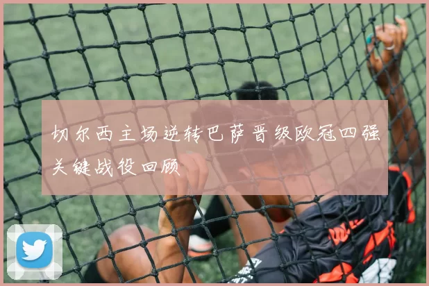 切尔西主场逆转巴萨晋级欧冠四强关键战役回顾