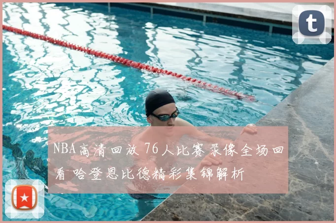 NBA高清回放 76人比赛录像全场回看 哈登恩比德精彩集锦解析