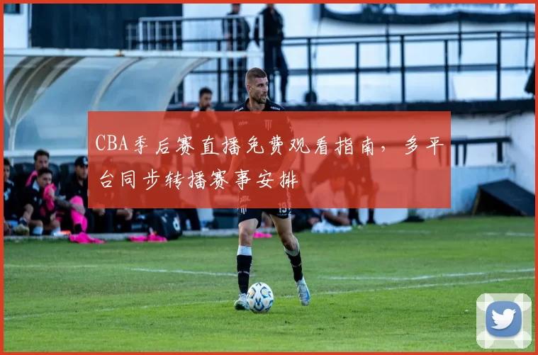 CBA季后赛直播免费观看指南，多平台同步转播赛事安排