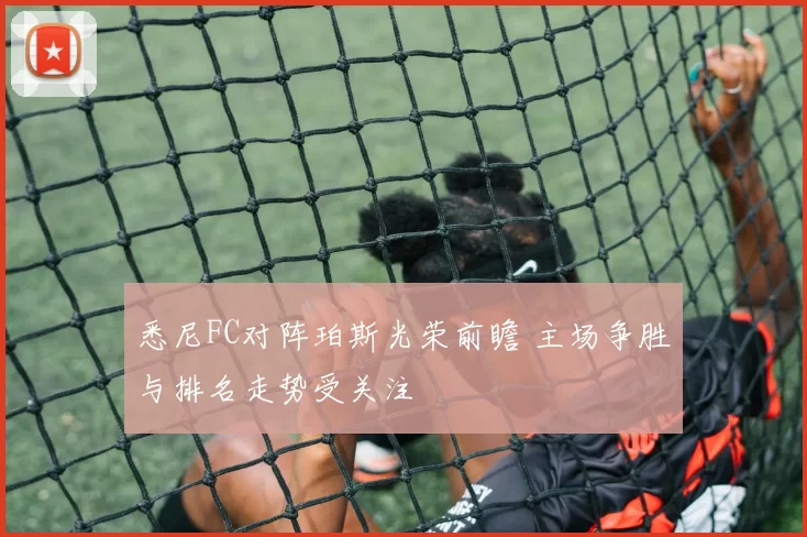 悉尼FC对阵珀斯光荣前瞻 主场争胜与排名走势受关注