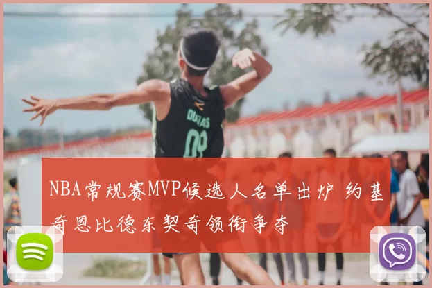 NBA常规赛MVP候选人名单出炉 约基奇恩比德东契奇领衔争夺