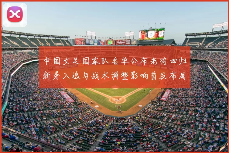 中国女足国家队名单公布老将回归新秀入选与战术调整影响首发布局