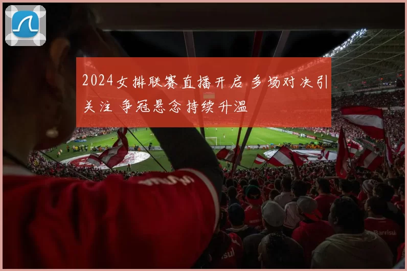 2024女排联赛直播开启 多场对决引关注 争冠悬念持续升温