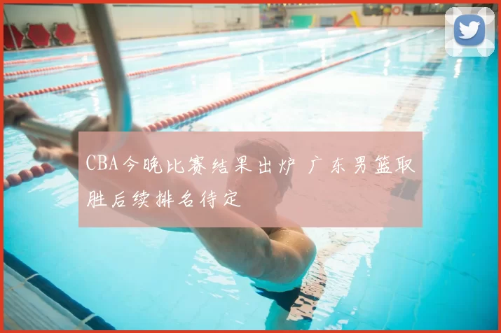 CBA今晚比赛结果出炉 广东男篮取胜后续排名待定