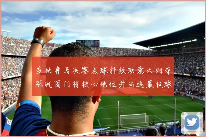 多纳鲁马决赛点球扑救助意大利夺冠巩固门将核心地位并当选最佳球员