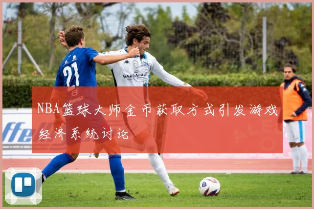 NBA篮球大师金币获取方式引发游戏经济系统讨论