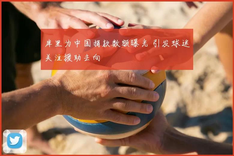 库里为中国捐款数额曝光 引发球迷关注援助去向