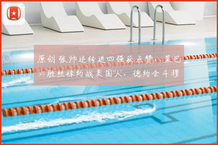 原创 张帅逆转进四强获点赞，莱巴六胜丝袜约战美国人，德约会斗穆塞蒂