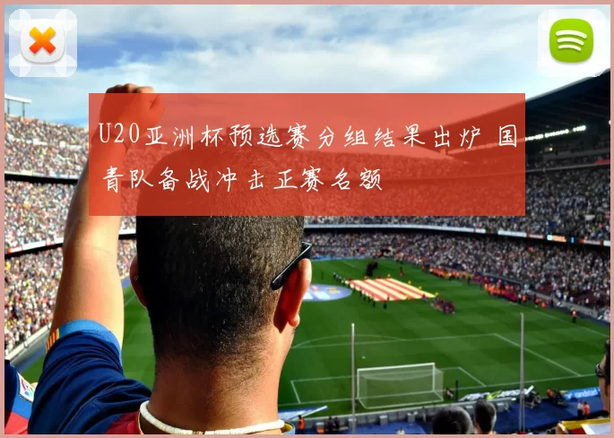 U20亚洲杯预选赛分组结果出炉 国青队备战冲击正赛名额
