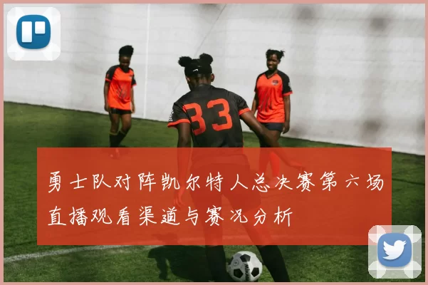 勇士队对阵凯尔特人总决赛第六场直播观看渠道与赛况分析