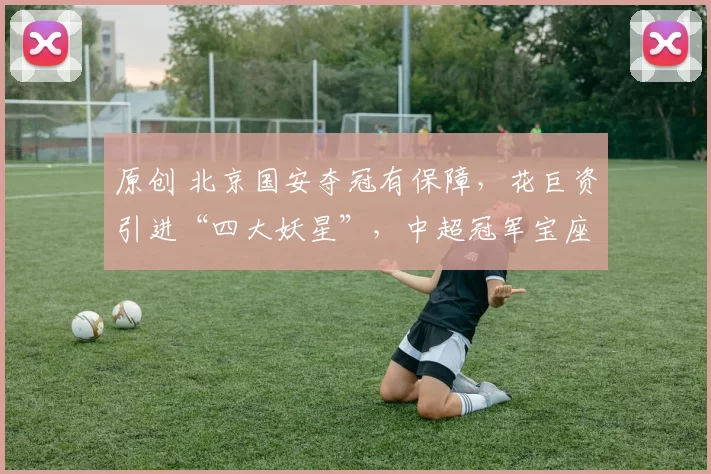 原创 北京国安夺冠有保障,花巨资引进“四大妖星”,中超冠军宝座要易主?