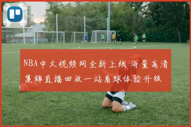 NBA中文视频网全新上线 海量高清集锦直播回放一站看球体验升级