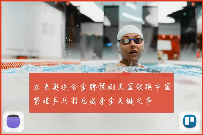 东京奥运会金牌预测美国领跑中国紧追乒乓羽毛成夺金关键之争