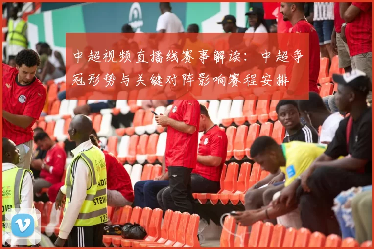 中超视频直播线赛事解读：中超争冠形势与关键对阵影响赛程安排