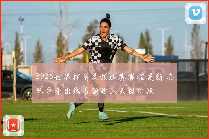 2026世界杯南美预选赛赛程更新 各队争夺出线名额进入关键阶段
