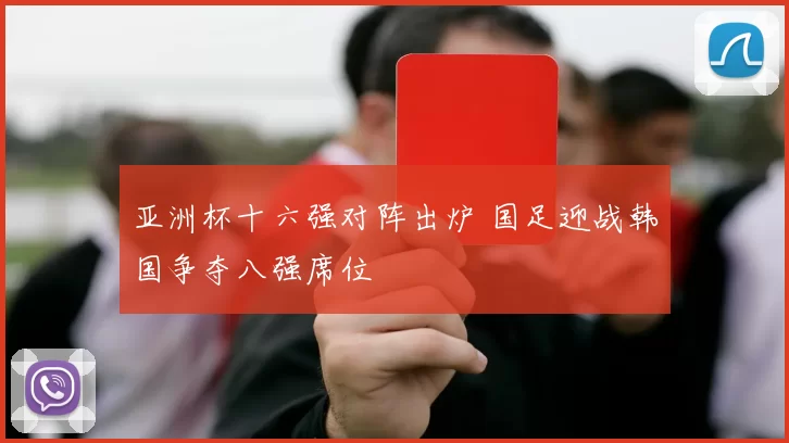 亚洲杯十六强对阵出炉 国足迎战韩国争夺八强席位