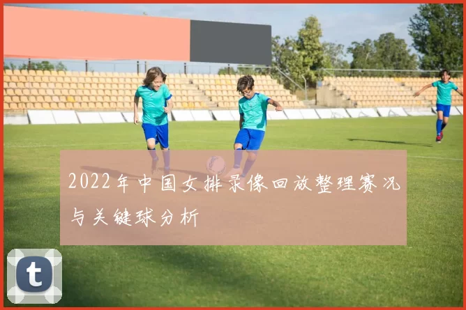 2022年中国女排录像回放整理赛况与关键球分析
