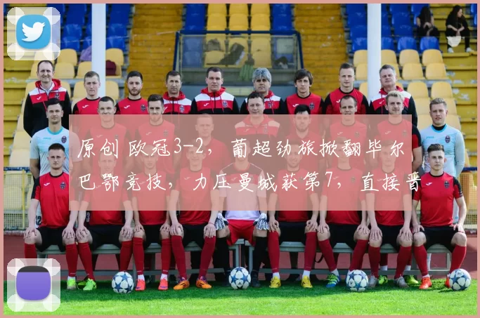 原创 欧冠3-2，葡超劲旅掀翻毕尔巴鄂竞技，力压曼城获第7，直接晋级