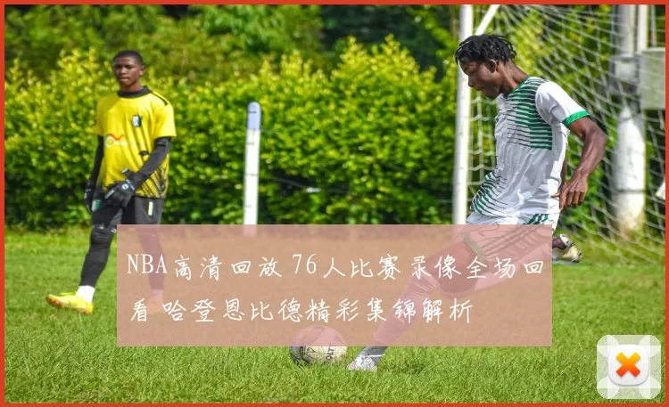 NBA高清回放 76人比赛录像全场回看 哈登恩比德精彩集锦解析
