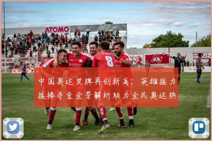 中国奥运奖牌再创新高：英雄接力接棒夺金全景解析助力全民奥运热潮