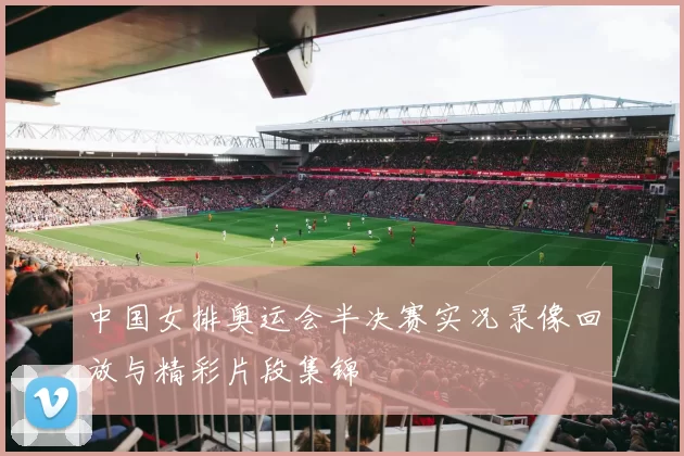 中国女排奥运会半决赛实况录像回放与精彩片段集锦