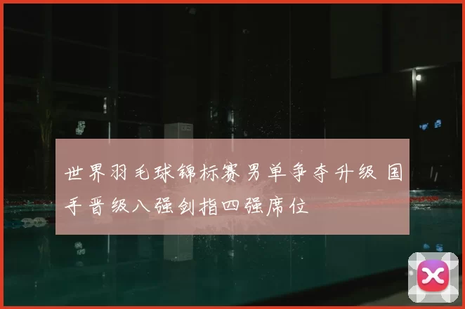 世界羽毛球锦标赛男单争夺升级 国手晋级八强剑指四强席位